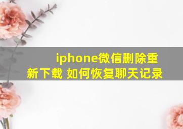 iphone微信删除重新下载 如何恢复聊天记录